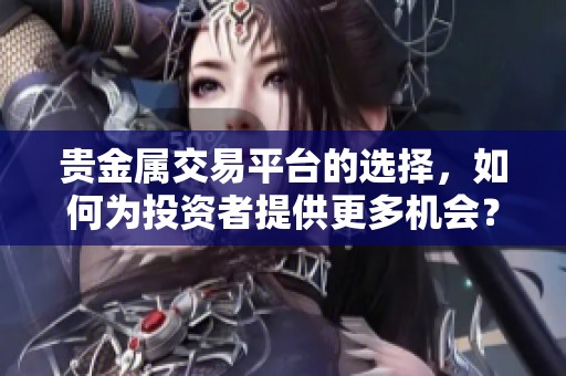 贵金属交易平台的选择，如何为投资者提供更多机会？