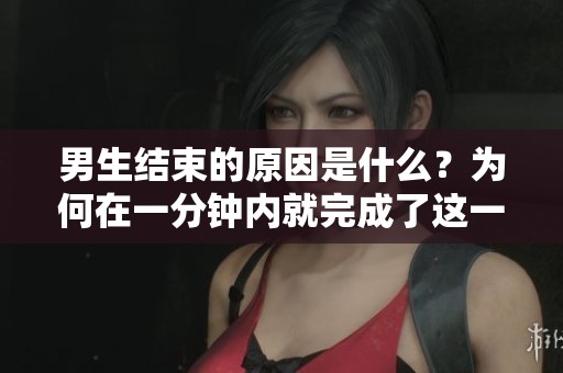 男生结束的原因是什么？为何在一分钟内就完成了这一过程呢？