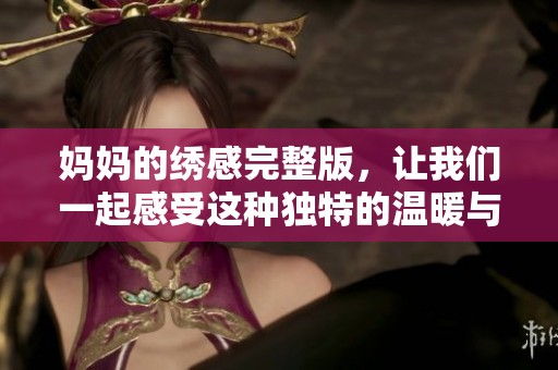 妈妈的绣感完整版，让我们一起感受这种独特的温暖与情感。