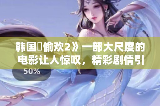 韩国巜偷欢2》一部大尺度的电影让人惊叹，精彩剧情引人入胜。