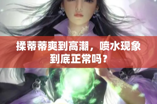 揉蒂蒂爽到高潮，喷水现象到底正常吗？