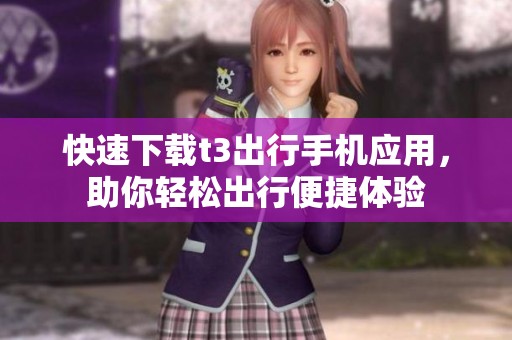 快速下载t3出行手机应用，助你轻松出行便捷体验