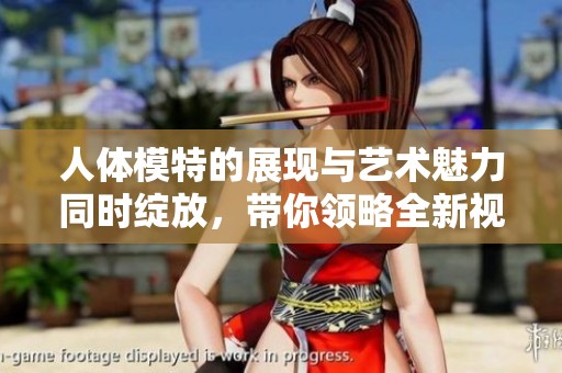 人体模特的展现与艺术魅力同时绽放，带你领略全新视角的美感