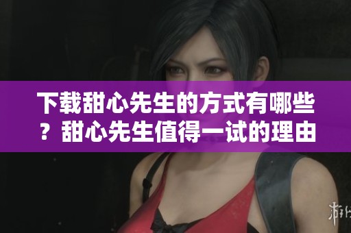 下载甜心先生的方式有哪些？甜心先生值得一试的理由是什么？