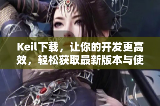 Keil下载，让你的开发更高效，轻松获取最新版本与使用方法