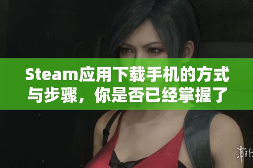 Steam应用下载手机的方式与步骤，你是否已经掌握了呢
