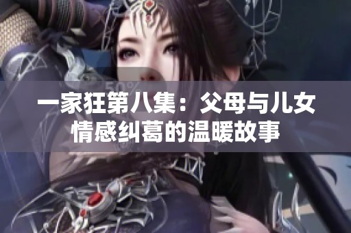 一家狂第八集：父母与儿女情感纠葛的温暖故事