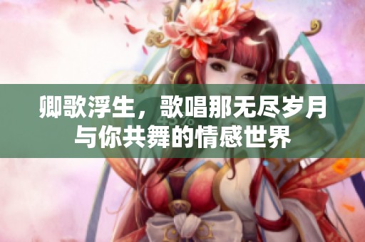卿歌浮生，歌唱那无尽岁月与你共舞的情感世界