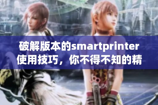 破解版本的smartprinter使用技巧，你不得不知的精彩功能分析
