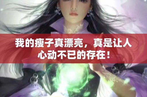 我的瘦子真漂亮，真是让人心动不已的存在！