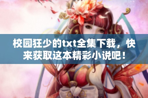 校园狂少的txt全集下载，快来获取这本精彩小说吧！