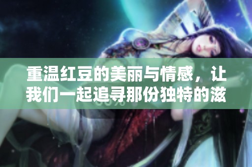 重温红豆的美丽与情感，让我们一起追寻那份独特的滋味