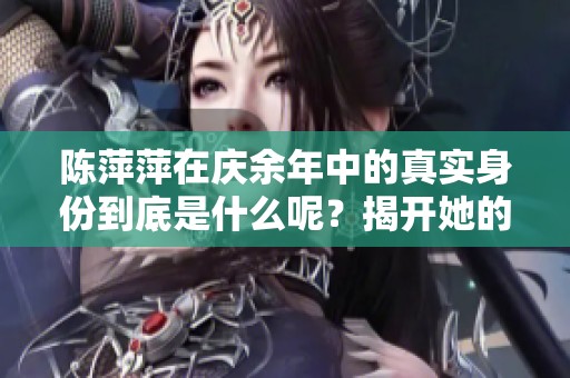陈萍萍在庆余年中的真实身份到底是什么呢？揭开她的秘密，值得一探究竟。