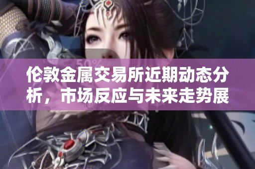 伦敦金属交易所近期动态分析，市场反应与未来走势展望
