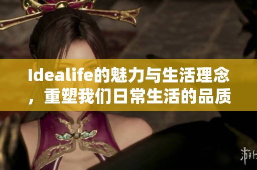 Idealife的魅力与生活理念，重塑我们日常生活的品质与体验