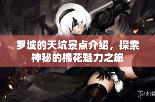 罗城的天坑景点介绍，探索神秘的棉花魅力之旅