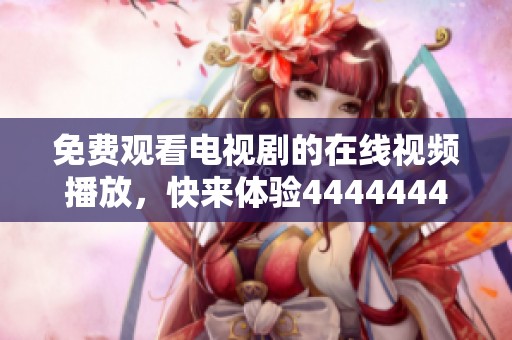 免费观看电视剧的在线视频播放，快来体验4444444精彩内容！