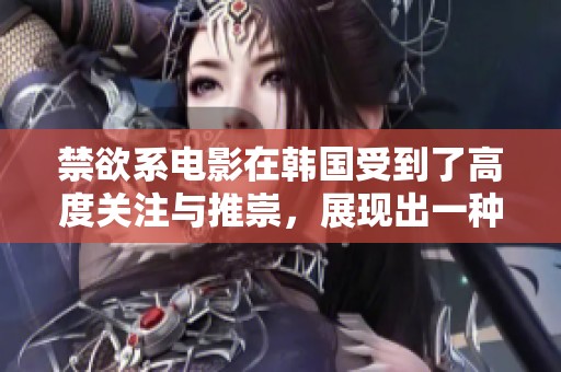 禁欲系电影在韩国受到了高度关注与推崇，展现出一种高级感引人入胜