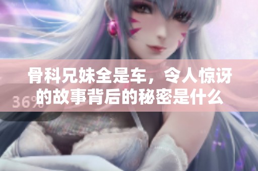 骨科兄妹全是车，令人惊讶的故事背后的秘密是什么