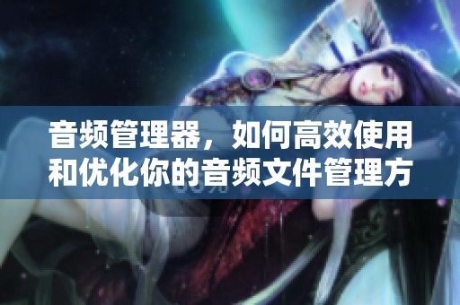 音频管理器，如何高效使用和优化你的音频文件管理方法
