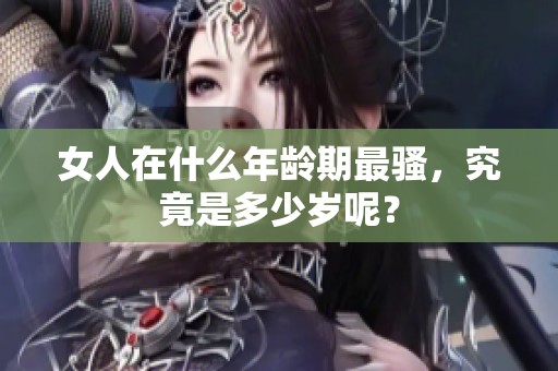 女人在什么年龄期最骚，究竟是多少岁呢？