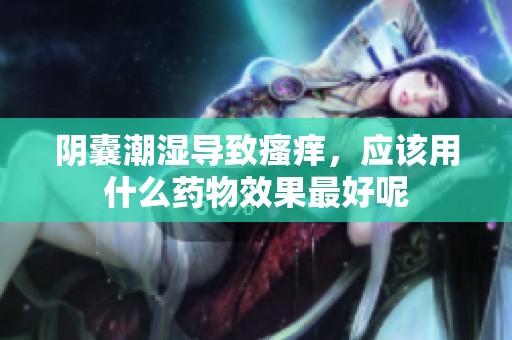 阴囊潮湿导致瘙痒，应该用什么药物效果最好呢