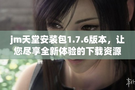jm天堂安装包1.7.6版本，让您尽享全新体验的下载资源。