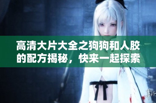 高清大片大全之狗狗和人胶的配方揭秘，快来一起探索吧！