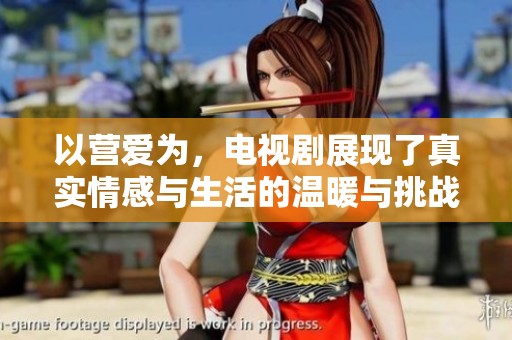 以营爱为，电视剧展现了真实情感与生活的温暖与挑战