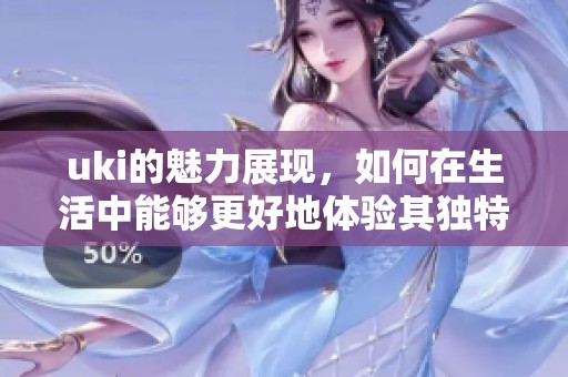 uki的魅力展现，如何在生活中能够更好地体验其独特之处