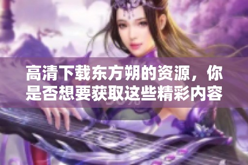 高清下载东方朔的资源，你是否想要获取这些精彩内容呢