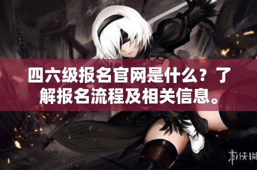 四六级报名官网是什么？了解报名流程及相关信息。