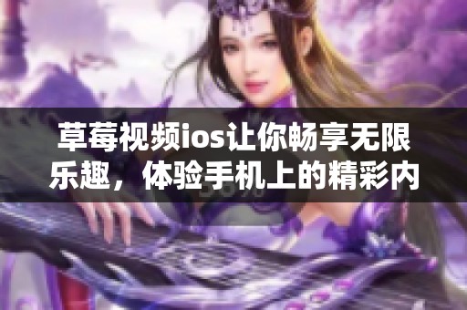 草莓视频ios让你畅享无限乐趣，体验手机上的精彩内容与新世界