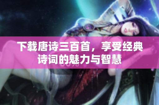 下载唐诗三百首，享受经典诗词的魅力与智慧