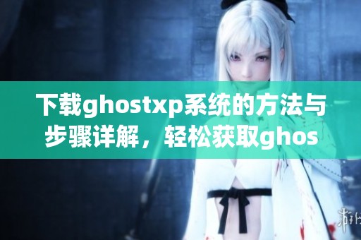下载ghostxp系统的方法与步骤详解，轻松获取ghostxp的最新版本