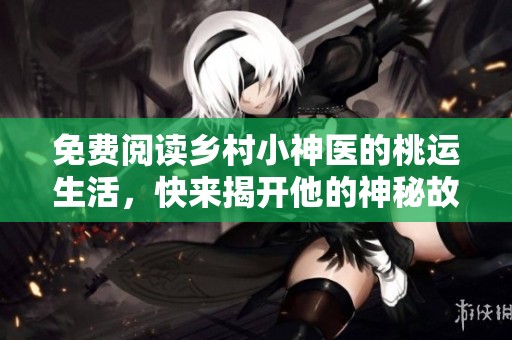 免费阅读乡村小神医的桃运生活，快来揭开他的神秘故事吧！