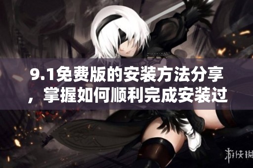 9.1免费版的安装方法分享，掌握如何顺利完成安装过程