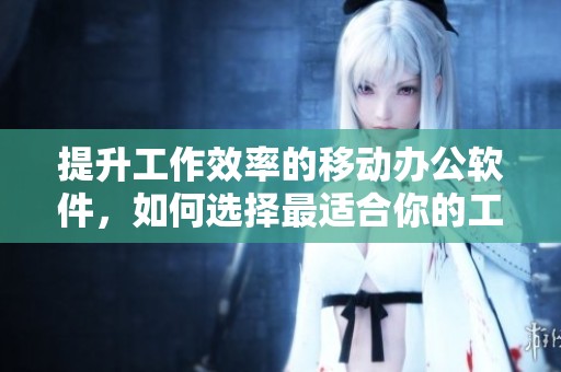 提升工作效率的移动办公软件，如何选择最适合你的工具呢