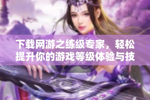 下载网游之练级专家，轻松提升你的游戏等级体验与技巧