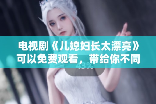 电视剧《儿媳妇长太漂亮》可以免费观看，带给你不同的视觉享受体验。