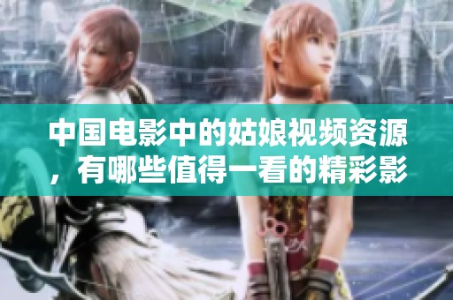 中国电影中的姑娘视频资源，有哪些值得一看的精彩影片推荐呢