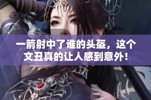 一箭射中了谁的头盔，这个文丑真的让人感到意外！
