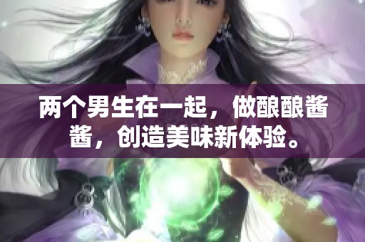 两个男生在一起，做酿酿酱酱，创造美味新体验。