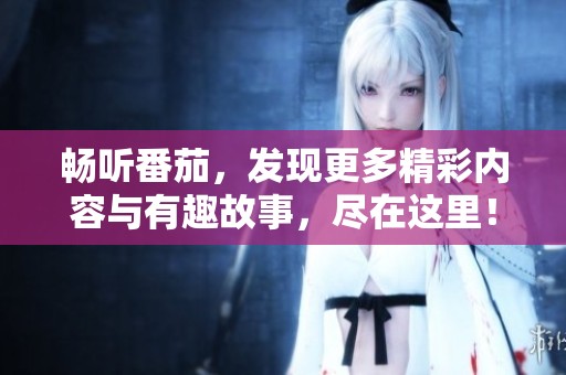 畅听番茄，发现更多精彩内容与有趣故事，尽在这里！