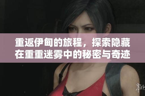 重返伊甸的旅程，探索隐藏在重重迷雾中的秘密与奇迹