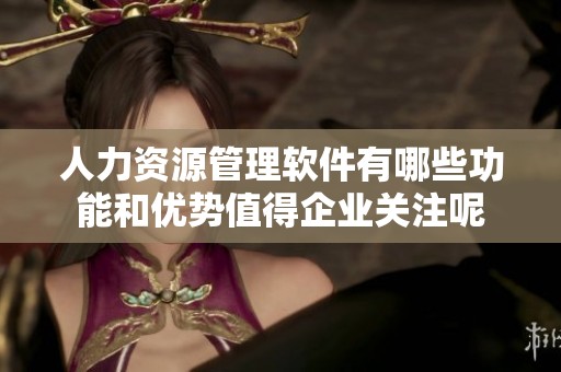 人力资源管理软件有哪些功能和优势值得企业关注呢