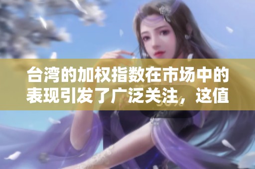 台湾的加权指数在市场中的表现引发了广泛关注，这值得投资者深思。