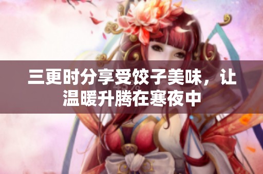 三更时分享受饺子美味，让温暖升腾在寒夜中