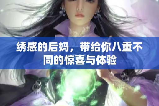 绣感的后妈，带给你八重不同的惊喜与体验