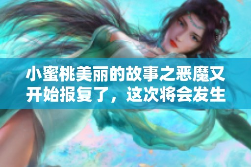 小蜜桃美丽的故事之恶魔又开始报复了，这次将会发生什么呢